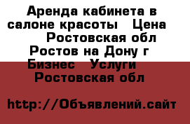 Аренда кабинета в салоне красоты › Цена ­ 700 - Ростовская обл., Ростов-на-Дону г. Бизнес » Услуги   . Ростовская обл.